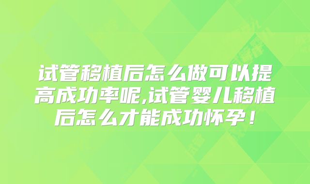 试管移植后怎么做可以提高成功率呢,试管婴儿移植后怎么才能成功怀孕！