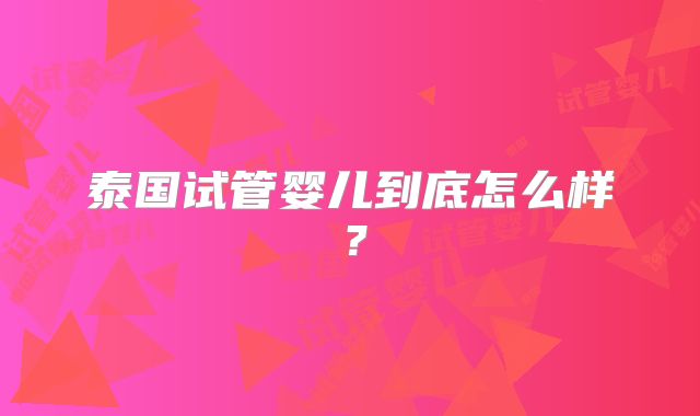 泰国试管婴儿到底怎么样?