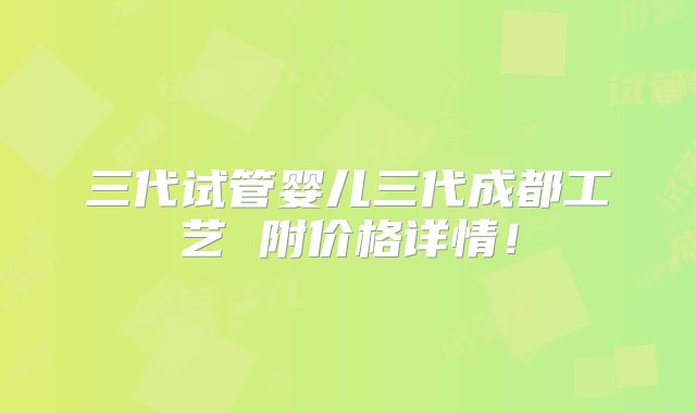 三代试管婴儿三代成都工艺 附价格详情！