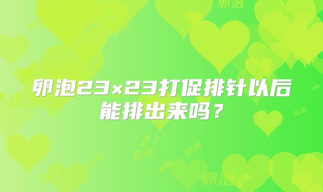 卵泡23×23打促排针以后能排出来吗？