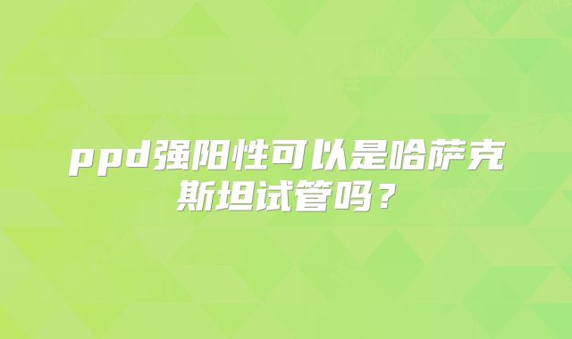 ppd强阳性可以是哈萨克斯坦试管吗？