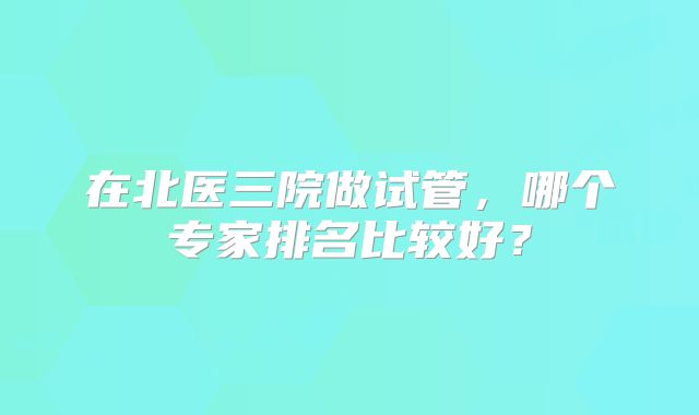 在北医三院做试管，哪个专家排名比较好？
