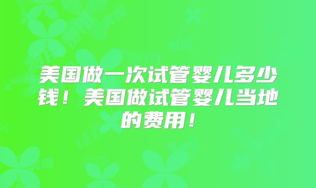 美国做一次试管婴儿多少钱！美国做试管婴儿当地的费用！