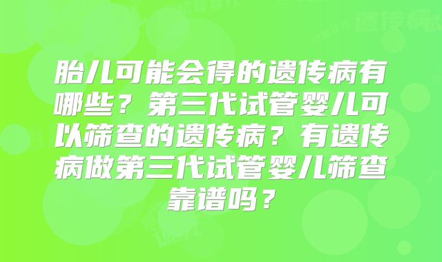 胎儿可能会得的遗传病有哪些？第三代试管婴儿可以筛查的遗传病？有遗传病做第三代试管婴儿筛查靠谱吗？