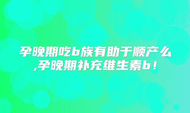 孕晚期吃b族有助于顺产么,孕晚期补充维生素b!