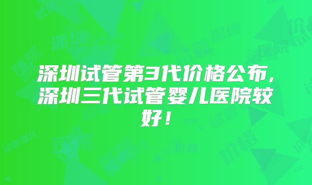 深圳试管第3代价格公布,深圳三代试管婴儿医院较好！