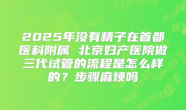 2025年没有精子在首都医科附属 北京妇产医院做三代试管的流程是怎么样的？步骤麻烦吗