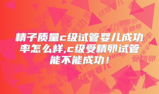 精子质量c级试管婴儿成功率怎么样,c级受精卵试管能不能成功！