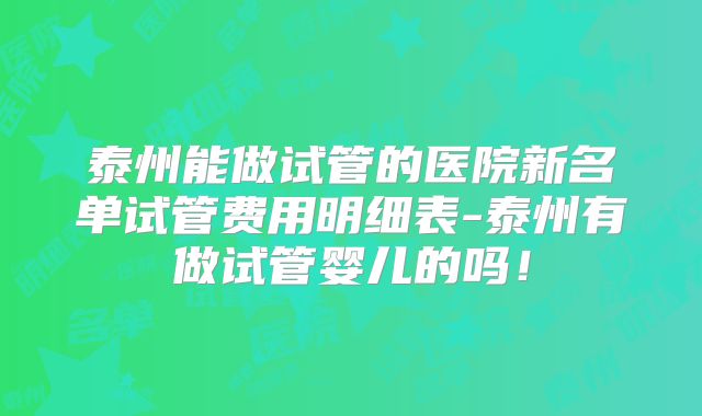 泰州能做试管的医院新名单试管费用明细表-泰州有做试管婴儿的吗！