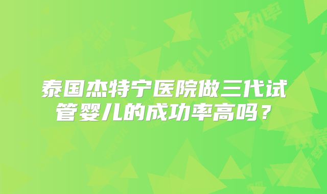 泰国杰特宁医院做三代试管婴儿的成功率高吗?