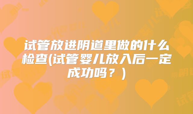 试管放进阴道里做的什么检查(试管婴儿放入后一定成功吗？)