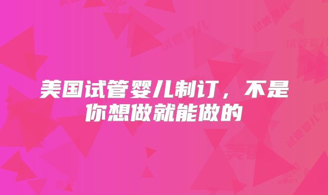 美国试管婴儿制订，不是你想做就能做的