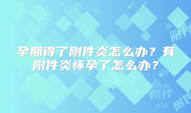 孕期得了附件炎怎么办?有附件炎怀孕了怎么办?