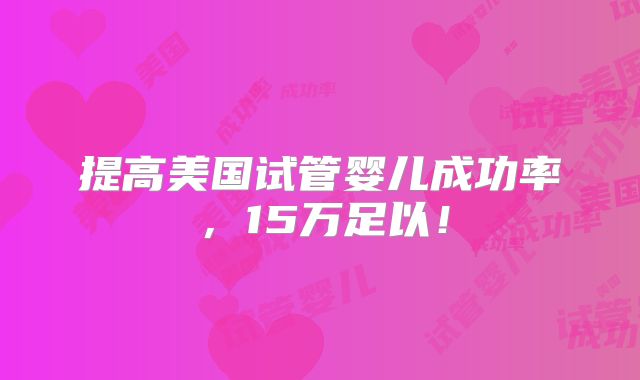 提高美国试管婴儿成功率,15万足以!