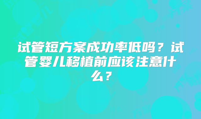 试管短方案成功率低吗?试管婴儿移植前应该注意什么?