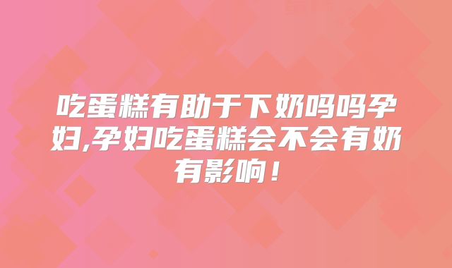 吃蛋糕有助于下奶吗吗孕妇,孕妇吃蛋糕会不会有奶有影响!