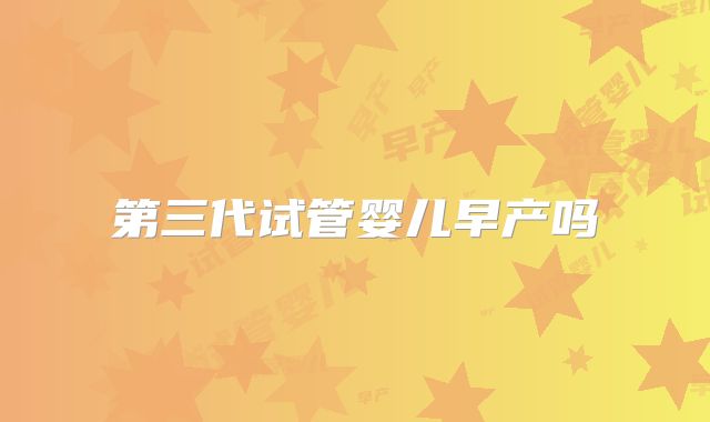 第三代试管婴儿早产吗