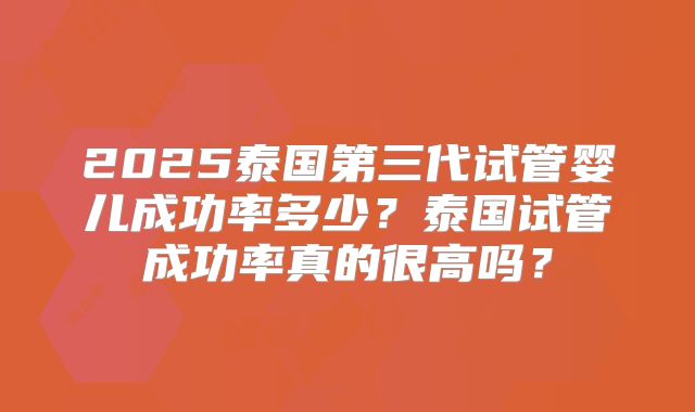 2025泰国第三代试管婴儿成功率多少？泰国试管成功率真的很高吗？