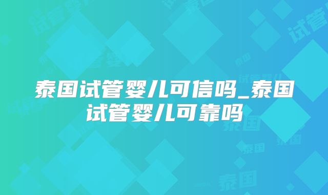 泰国试管婴儿可信吗_泰国试管婴儿可靠吗