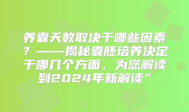 养囊天数取决于哪些因素？——揭秘囊胚培养决定于哪几个方面，为您解读到2024年新解读”