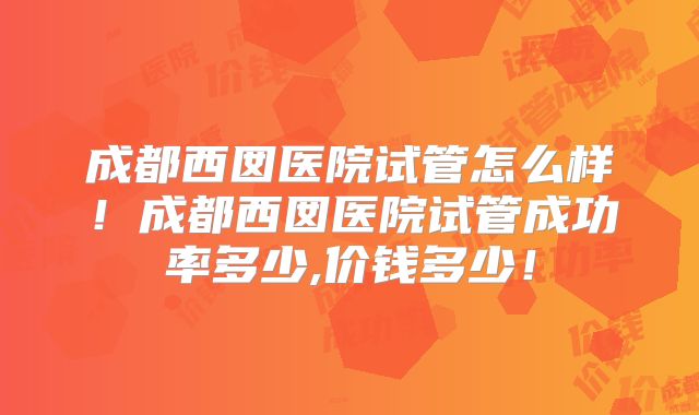 成都西囡医院试管怎么样！成都西囡医院试管成功率多少,价钱多少！