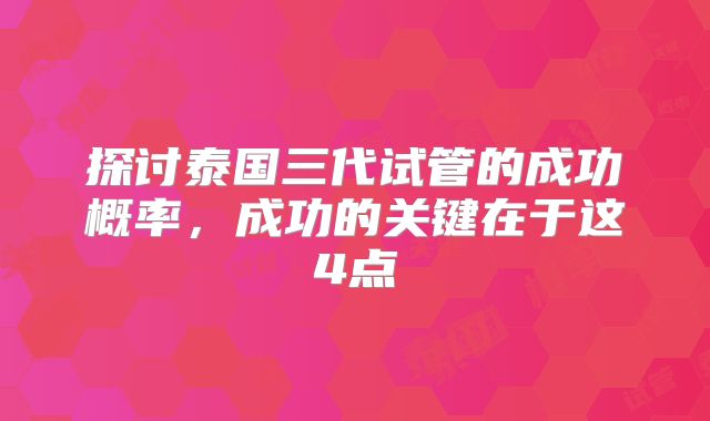 探讨泰国三代试管的成功概率，成功的关键在于这4点