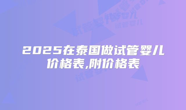 2025在泰国做试管婴儿价格表,附价格表