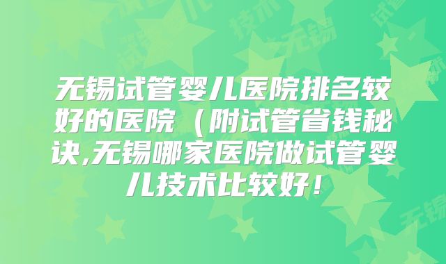 无锡试管婴儿医院排名较好的医院(附试管省钱秘诀,无锡哪家医院做试管婴儿技术比较好!