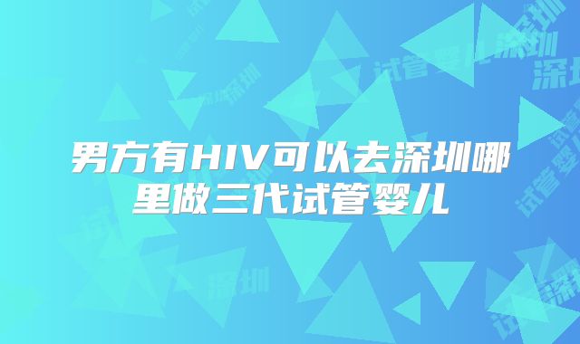 男方有HIV可以去深圳哪里做三代试管婴儿