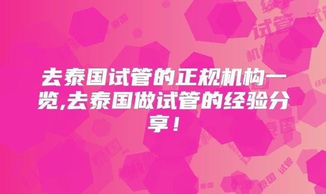 去泰国试管的正规机构一览,去泰国做试管的经验分享！