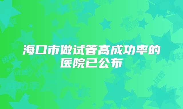 海口市做试管高成功率的医院已公布