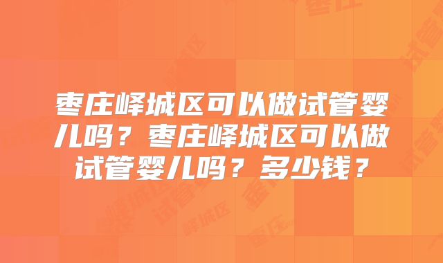 枣庄峄城区可以做试管婴儿吗？枣庄峄城区可以做试管婴儿吗？多少钱？