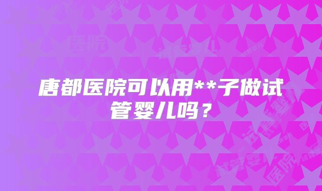 唐都医院可以用**子做试管婴儿吗？