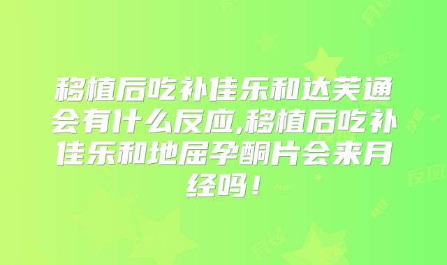 移植后吃补佳乐和达芙通会有什么反应,移植后吃补佳乐和地屈孕酮片会来月经吗！