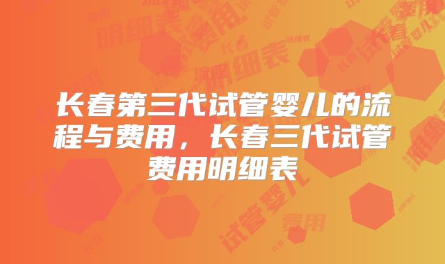 长春第三代试管婴儿的流程与费用，长春三代试管费用明细表