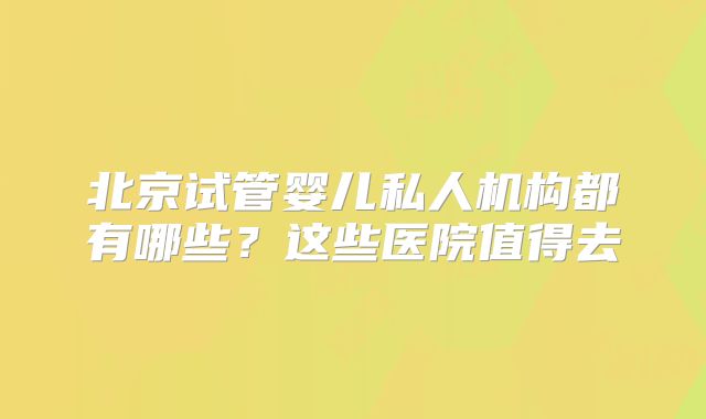北京试管婴儿私人机构都有哪些?这些医院值得去