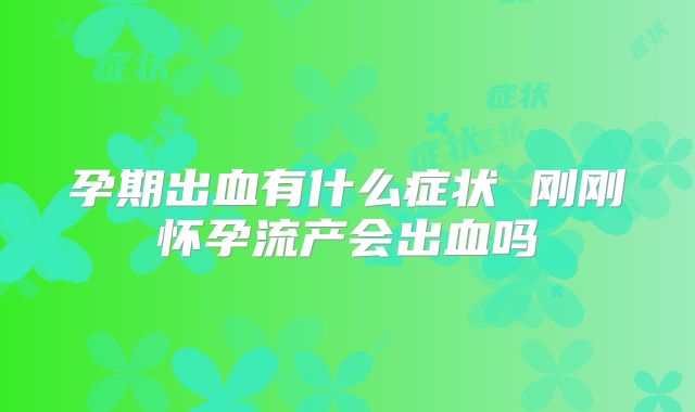 孕期出血有什么症状 刚刚怀孕流产会出血吗