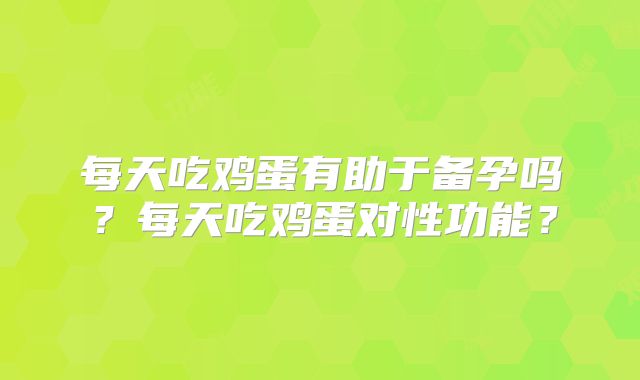 每天吃鸡蛋有助于备孕吗?每天吃鸡蛋对性功能?