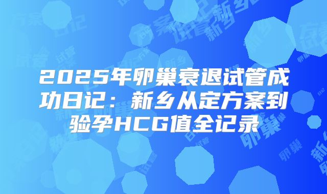 2025年卵巢衰退试管成功日记：新乡从定方案到验孕HCG值全记录