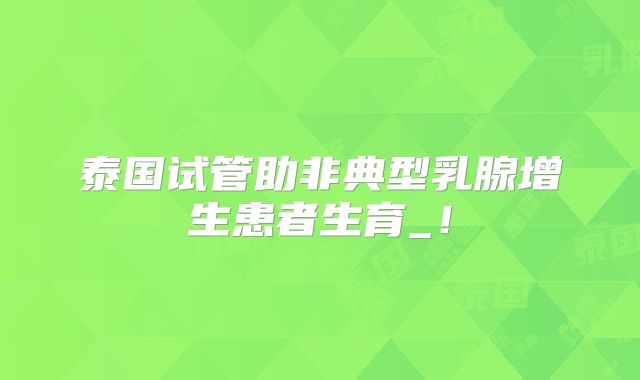 泰国试管助非典型乳腺增生患者生育_！