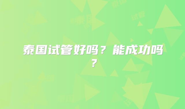 泰国试管好吗？能成功吗？