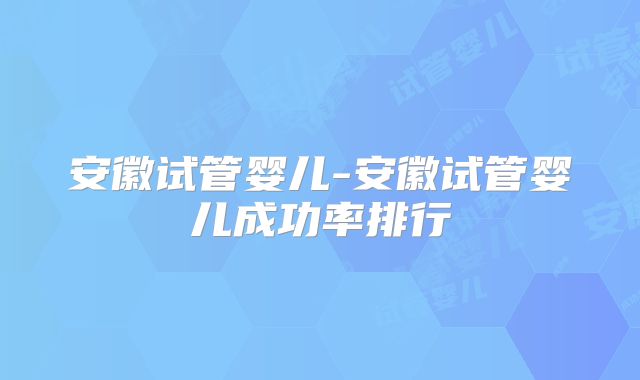 安徽试管婴儿-安徽试管婴儿成功率排行