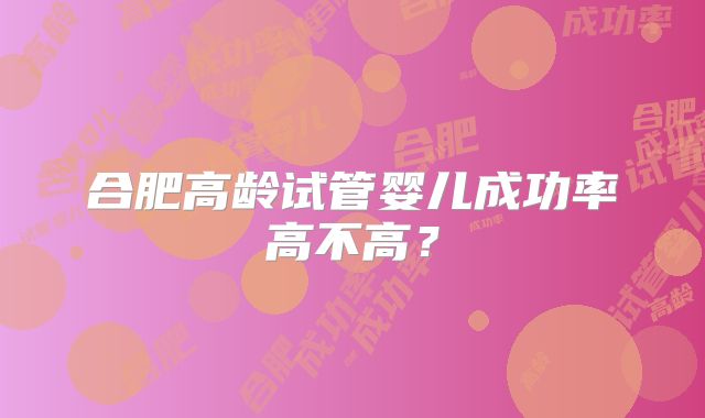 合肥高龄试管婴儿成功率高不高?