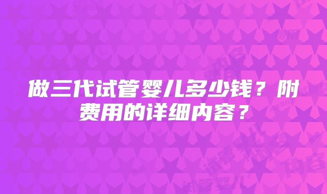 做三代试管婴儿多少钱？附费用的详细内容？