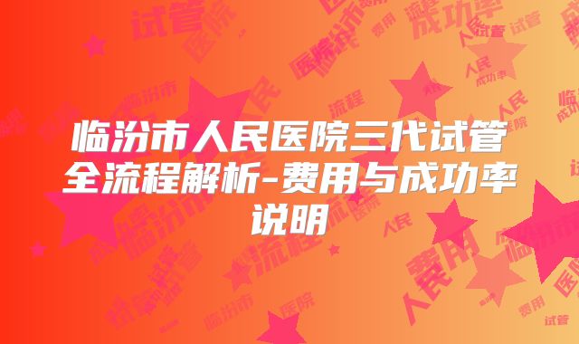 临汾市人民医院三代试管全流程解析-费用与成功率说明