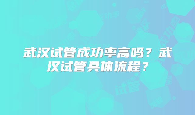 武汉试管成功率高吗?武汉试管具体流程?