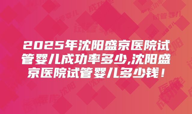 2025年沈阳盛京医院试管婴儿成功率多少,沈阳盛京医院试管婴儿多少钱！