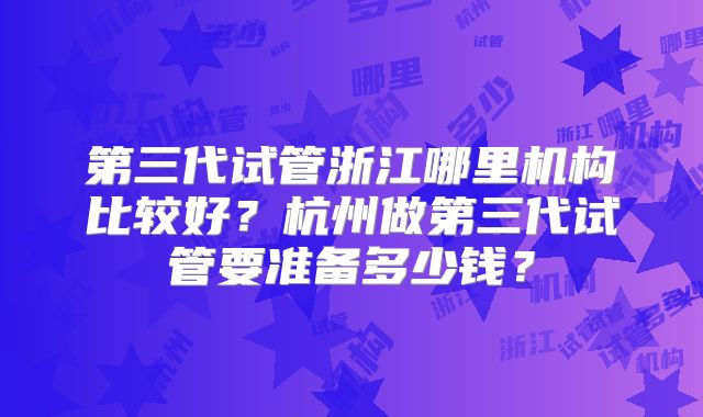 第三代试管浙江哪里机构比较好？杭州做第三代试管要准备多少钱？