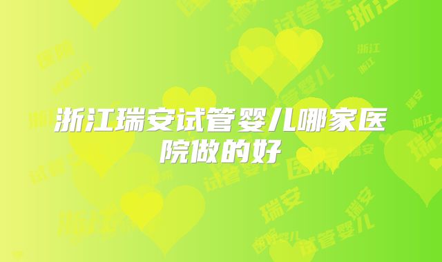 浙江瑞安试管婴儿哪家医院做的好