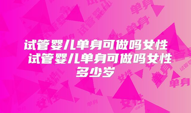 试管婴儿单身可做吗女性 试管婴儿单身可做吗女性多少岁